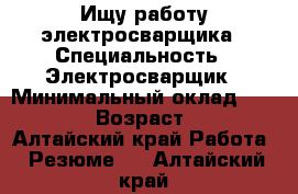 Ищу работу электросварщика › Специальность ­ Электросварщик › Минимальный оклад ­ 18 500 › Возраст ­ 36 - Алтайский край Работа » Резюме   . Алтайский край